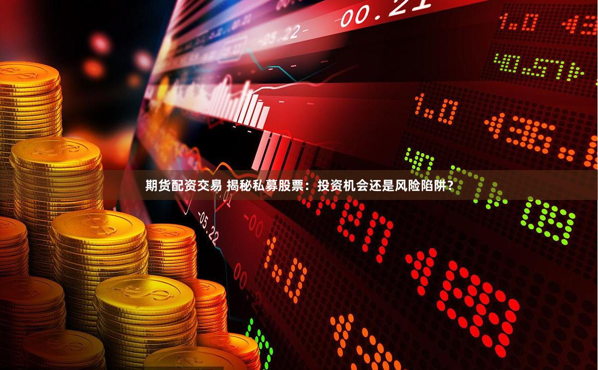 期货配资交易 揭秘私募股票：投资机会还是风险陷阱？