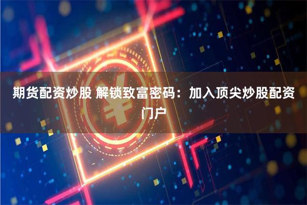 期货配资炒股 解锁致富密码：加入顶尖炒股配资门户