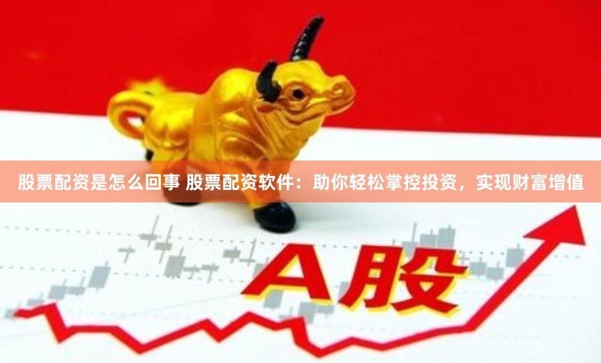 股票配资是怎么回事 股票配资软件：助你轻松掌控投资，实现财富增值