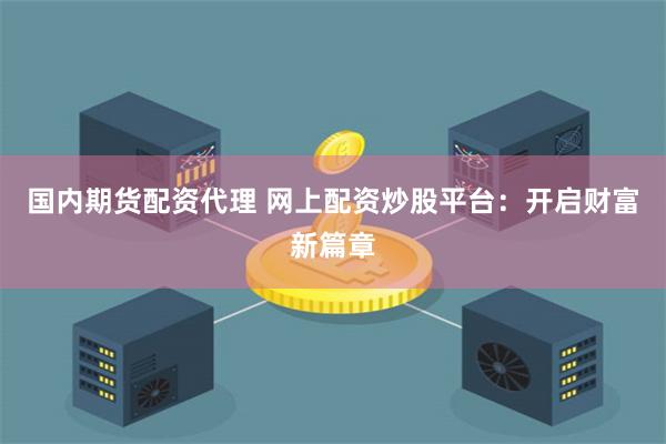 国内期货配资代理 网上配资炒股平台：开启财富新篇章