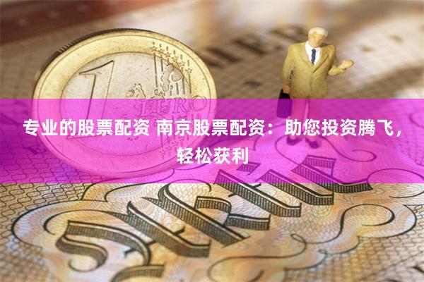 专业的股票配资 南京股票配资：助您投资腾飞，轻松获利