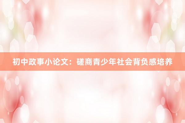 初中政事小论文：磋商青少年社会背负感培养